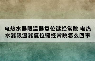 电热水器限温器复位键经常跳 电热水器限温器复位键经常跳怎么回事